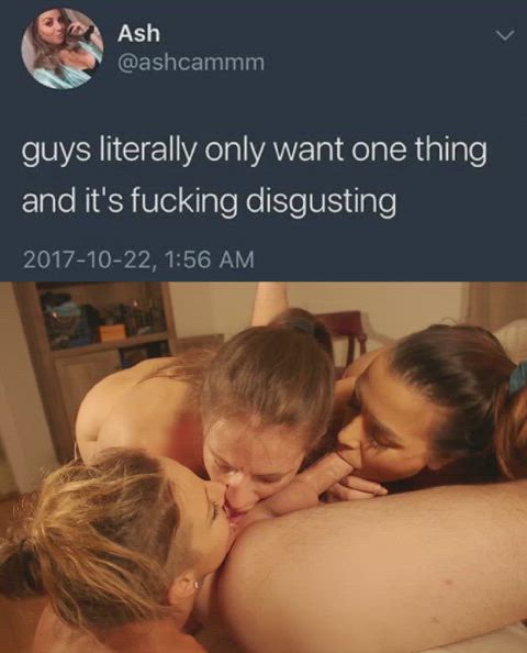 You're right, guys DO want only one thing and it IS fucking disgusting 